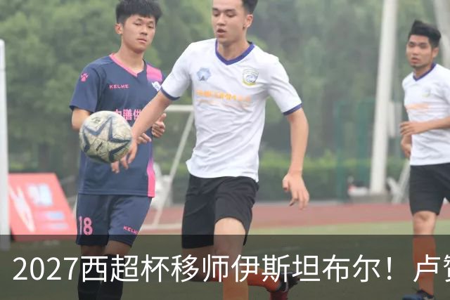 2027西超杯移师伊斯坦布尔！卢赞：西超杯潜在受众超过一亿人